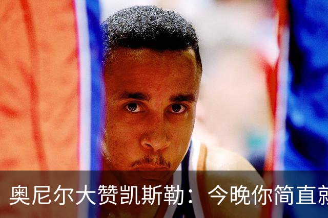 奥尼尔大赞凯斯勒：今晚你简直就是巨人中的巨人！